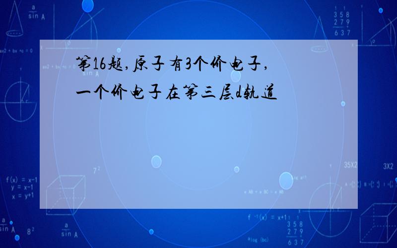 第16题,原子有3个价电子,一个价电子在第三层d轨道