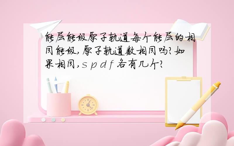 能层能级原子轨道每个能层的相同能级,原子轨道数相同吗?如果相同,s p d f 各有几个?