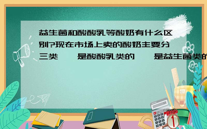 益生菌和酸酸乳等酸奶有什么区别?现在市场上卖的酸奶主要分三类,一是酸酸乳类的,一是益生菌类的,还有就是芦荟酸奶类.看起来后两种厚很多.那么它们到底有什么区别呢?哪一种好?好在哪