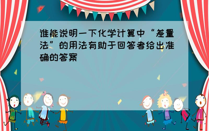 谁能说明一下化学计算中“差量法”的用法有助于回答者给出准确的答案