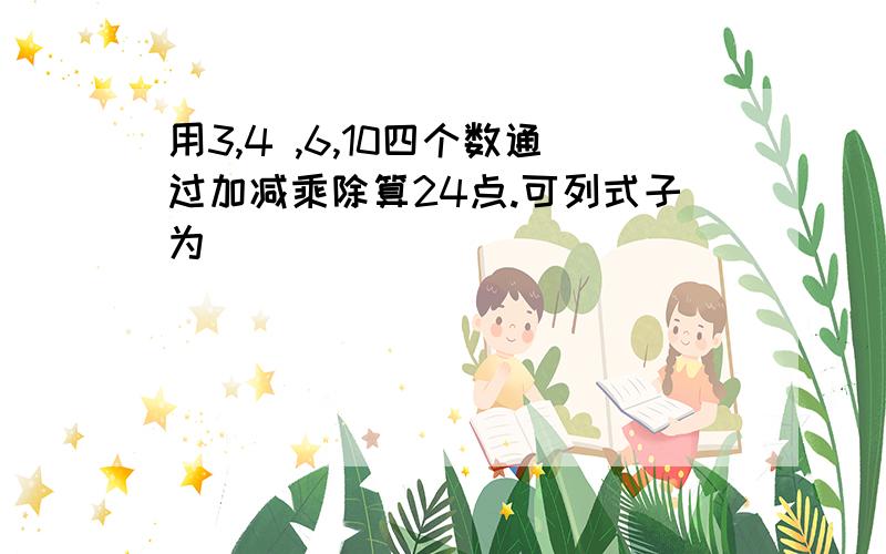 用3,4 ,6,10四个数通过加减乘除算24点.可列式子为