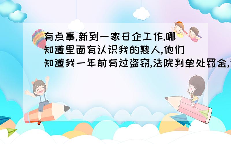 有点事,新到一家日企工作,哪知道里面有认识我的熟人,他们知道我一年前有过盗窃,法院判单处罚金,没有判刑.然后他们在单位就到处乱说,搞的我人际关系很不好,没人敢跟我交往,反正我在新