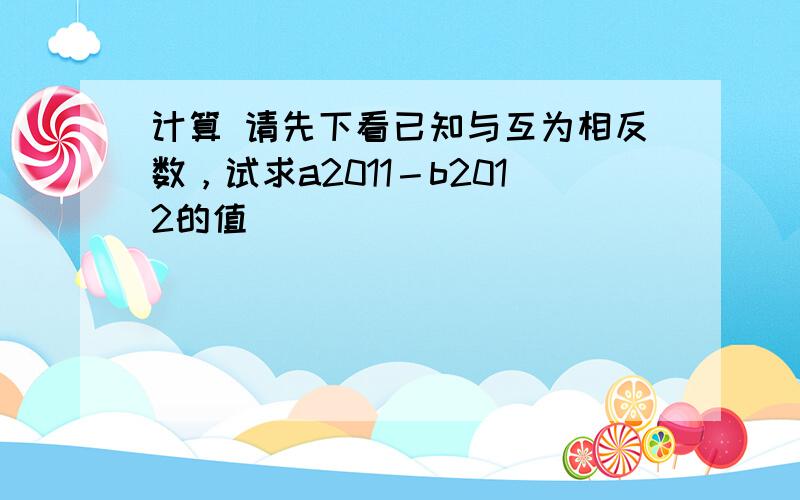 计算 请先下看已知与互为相反数，试求a2011－b2012的值．