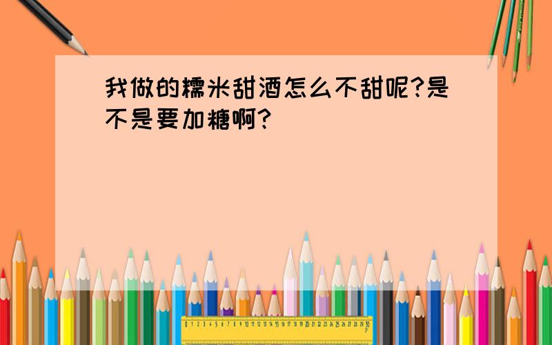 我做的糯米甜酒怎么不甜呢?是不是要加糖啊?