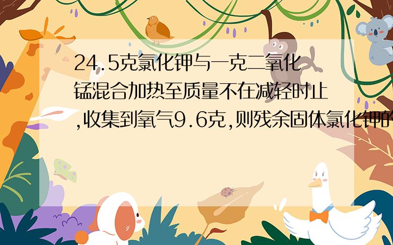 24.5克氯化钾与一克二氧化锰混合加热至质量不在减轻时止,收集到氧气9.6克,则残余固体氯化钾的质量是多少