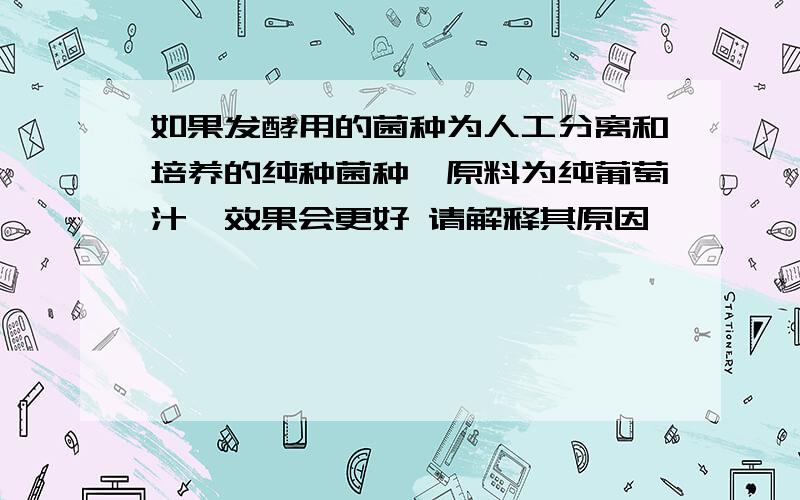 如果发酵用的菌种为人工分离和培养的纯种菌种、原料为纯葡萄汁,效果会更好 请解释其原因