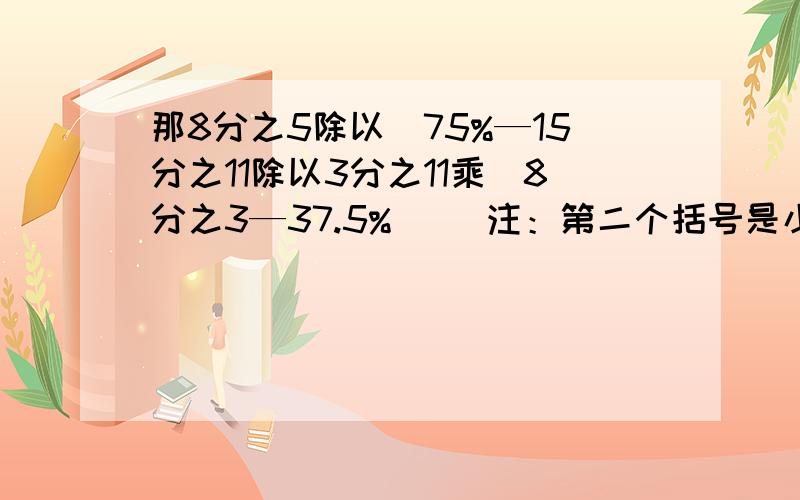 那8分之5除以（75%—15分之11除以3分之11乘（8分之3—37.5%）） 注：第二个括号是小括号,分大小括号