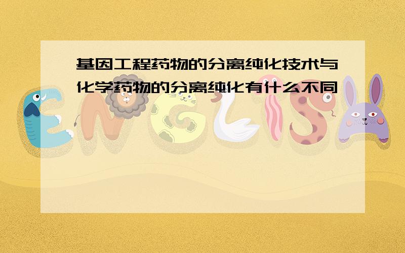 基因工程药物的分离纯化技术与化学药物的分离纯化有什么不同