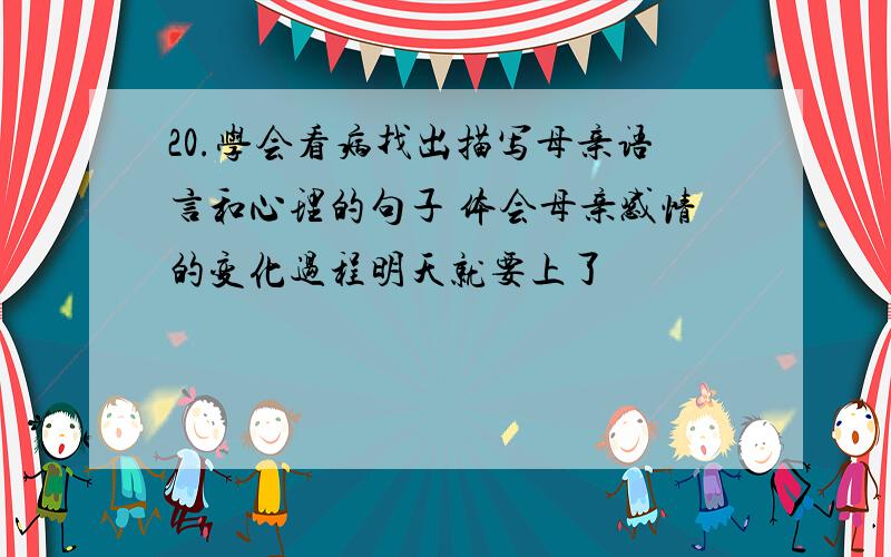 20.学会看病找出描写母亲语言和心理的句子 体会母亲感情的变化过程明天就要上了