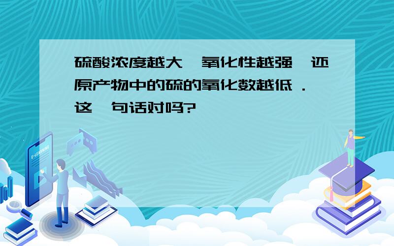 硫酸浓度越大,氧化性越强,还原产物中的硫的氧化数越低 .这一句话对吗?