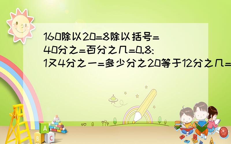 160除以20=8除以括号=40分之=百分之几=0.8:1又4分之一=多少分之20等于12分之几=（）=百分之（）比24