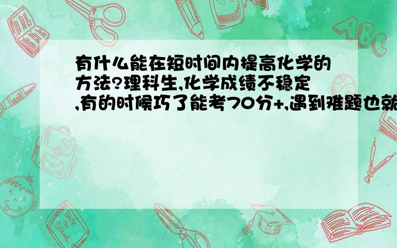 有什么能在短时间内提高化学的方法?理科生,化学成绩不稳定,有的时候巧了能考70分+,遇到难题也就是考50分+,请问应该怎么样才能提高化学和物理成绩?尤其是物理一看见后面的大题就麻爪.根