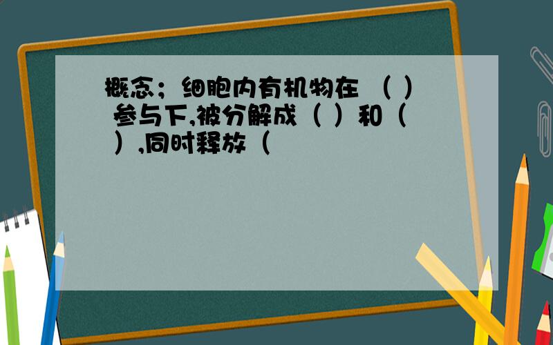 概念；细胞内有机物在 （ ） 参与下,被分解成（ ）和（ ）,同时释放（