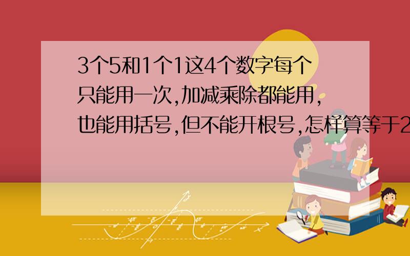 3个5和1个1这4个数字每个只能用一次,加减乘除都能用,也能用括号,但不能开根号,怎样算等于24