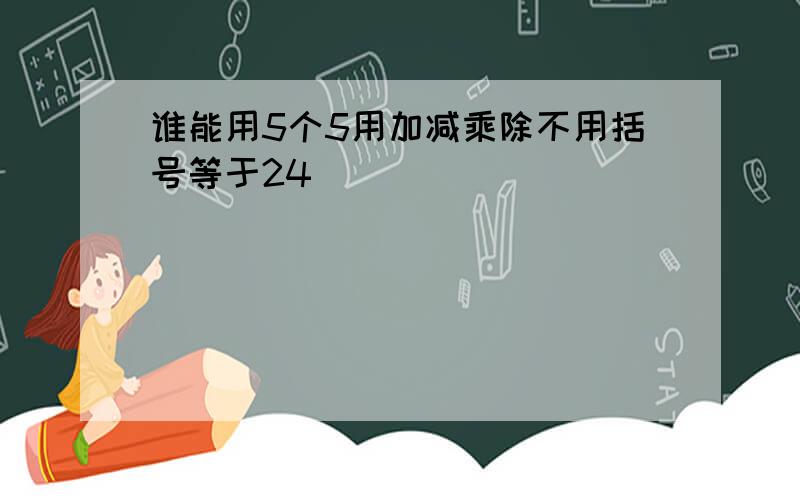 谁能用5个5用加减乘除不用括号等于24