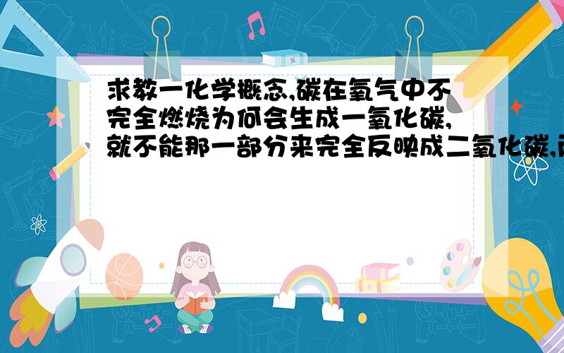 求教一化学概念,碳在氧气中不完全燃烧为何会生成一氧化碳,就不能那一部分来完全反映成二氧化碳,而剩下一些不反应么?请结合原子结构表来回答,得失电子的能力之类的.困挠很久了还原，