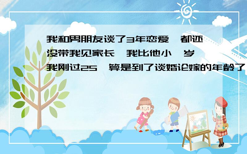 我和男朋友谈了3年恋爱,都还没带我见家长,我比他小一岁,我刚过25,算是到了谈婚论嫁的年龄了,他开始是说刚工作,自己没什么积蓄,后来说是父母知道有我的存在,但还是迟迟不带我去见,我俩