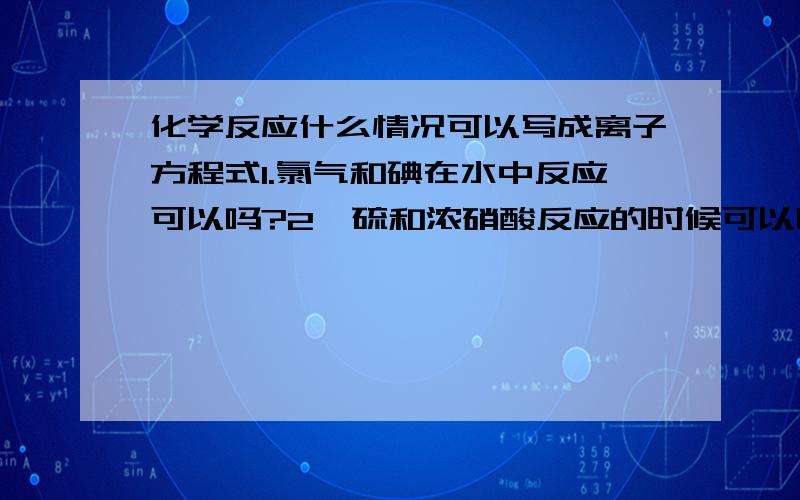 化学反应什么情况可以写成离子方程式1.氯气和碘在水中反应可以吗?2、硫和浓硝酸反应的时候可以吗?3、氯气和二氧化硫和水反应可以吗