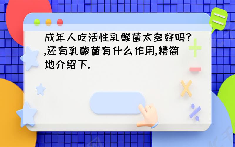 成年人吃活性乳酸菌太多好吗?,还有乳酸菌有什么作用,精简地介绍下.