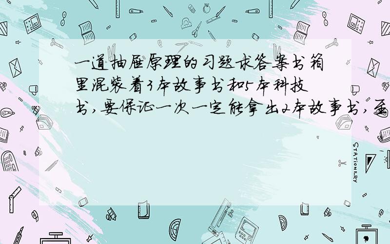 一道抽屉原理的习题求答案书箱里混装着3本故事书和5本科技书,要保证一次一定能拿出2本故事书,至少要拿出多少本书?）