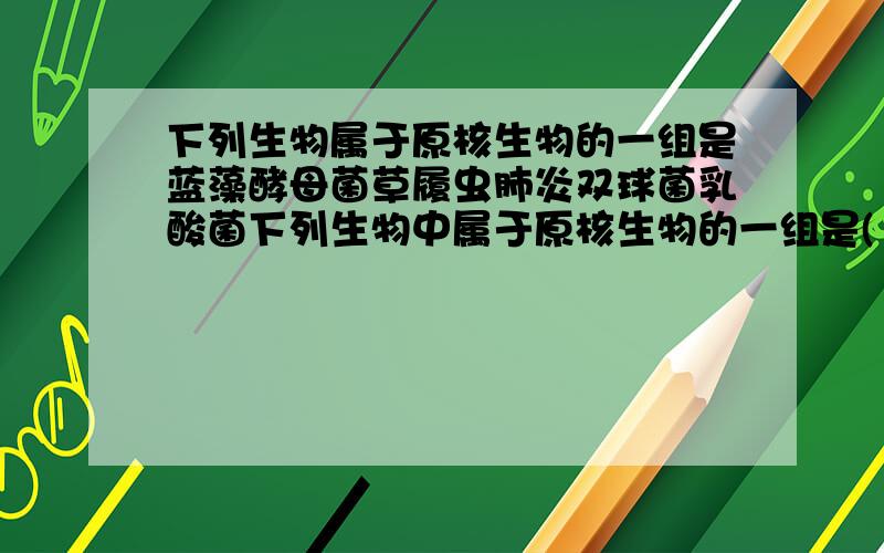 下列生物属于原核生物的一组是蓝藻酵母菌草履虫肺炎双球菌乳酸菌下列生物中属于原核生物的一组是(　　) ①蓝藻　②酵母菌　③草履虫　④小球藻　⑤水绵　⑥青霉菌　⑦肺炎双球菌 ⑧