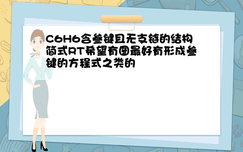 C6H6含叁键且无支链的结构简式RT希望有图最好有形成叁键的方程式之类的