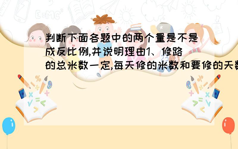 判断下面各题中的两个量是不是成反比例,并说明理由1、修路的总米数一定,每天修的米数和要修的天数2、全校学生做课间操,每行站的人数与站的行数3、加工一批零件的时间一定,加工每个零