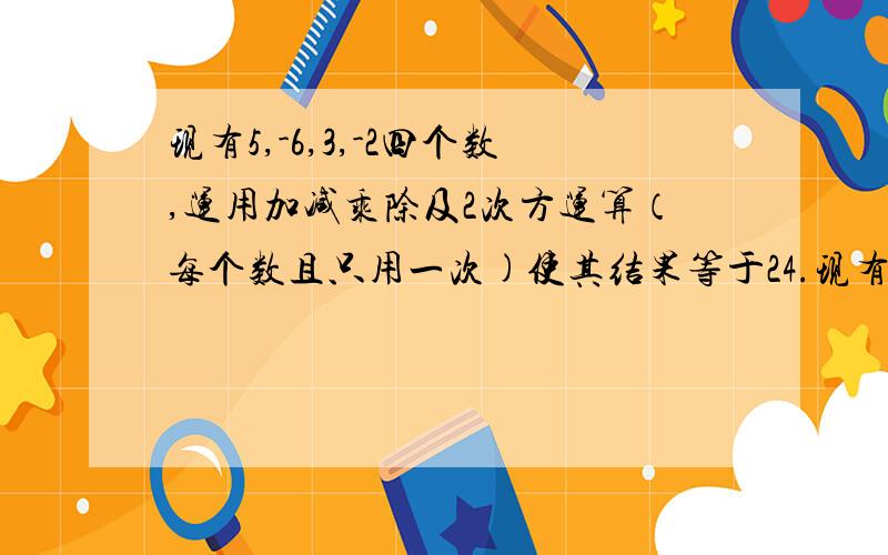 现有5,-6,3,-2四个数,运用加减乘除及2次方运算（每个数且只用一次)使其结果等于24.现有5，-6,-2四个数，运用加减乘除及2次方运算（每个数且只用一次，每个符号都要用，还有2次方，所有的