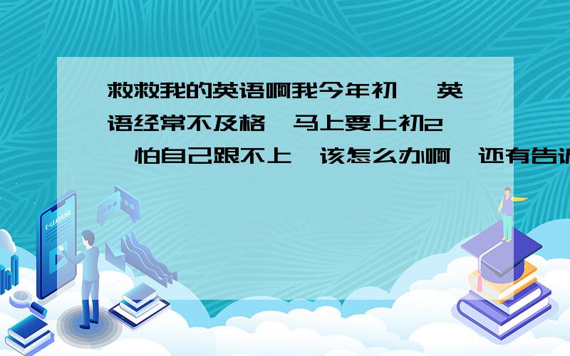 救救我的英语啊我今年初一 英语经常不及格  马上要上初2  怕自己跟不上  该怎么办啊  还有告诉我记单词的捷径吧  谢谢啊   救救我吧