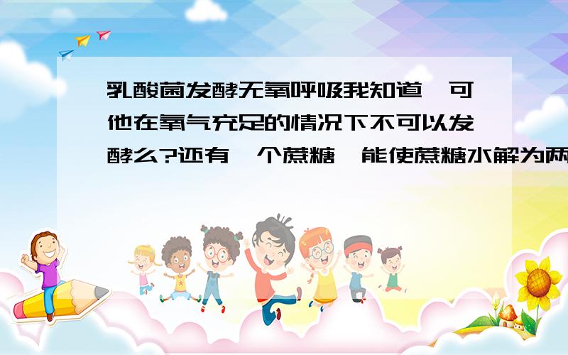 乳酸菌发酵无氧呼吸我知道,可他在氧气充足的情况下不可以发酵么?还有一个蔗糖酶能使蔗糖水解为两分子葡萄糖 水解产物于菲林试剂反应产生砖红棕色沉淀 为啥不对