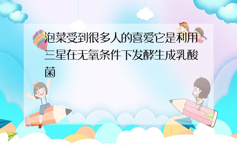 泡菜受到很多人的喜爱它是利用三星在无氧条件下发酵生成乳酸菌