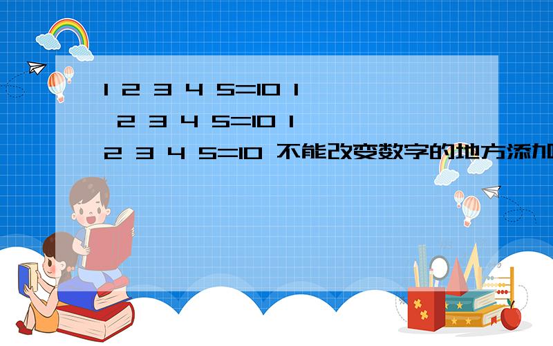 1 2 3 4 5=10 1 2 3 4 5=10 1 2 3 4 5=10 不能改变数字的地方添加减乘除和括号