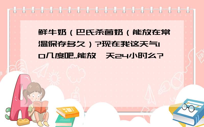 鲜牛奶（巴氏杀菌奶（能放在常温保存多久）?现在我这天气10几度吧..能放一天24小时么?