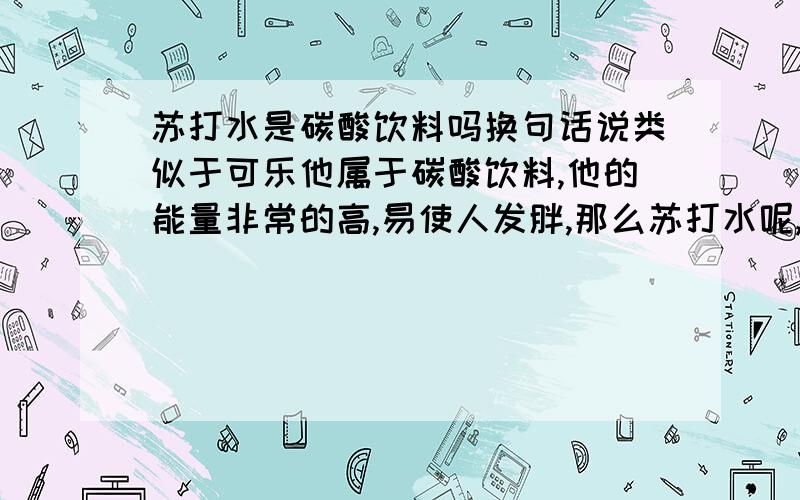 苏打水是碳酸饮料吗换句话说类似于可乐他属于碳酸饮料,他的能量非常的高,易使人发胖,那么苏打水呢,他会不会在改善体内PH值同时产生很高的能量,使人发胖