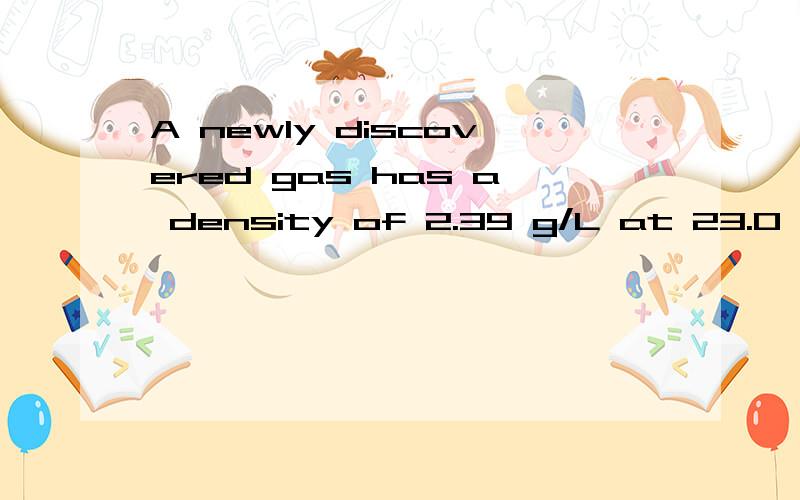 A newly discovered gas has a density of 2.39 g/L at 23.0°C and 715 mm Hg.What is the molar mass of the gas?