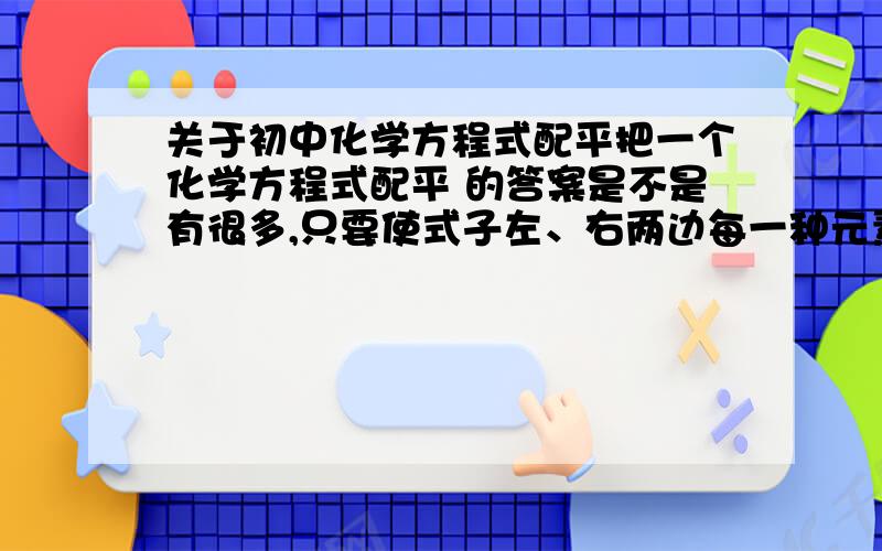 关于初中化学方程式配平把一个化学方程式配平 的答案是不是有很多,只要使式子左、右两边每一种元素的原子总数相等就行了