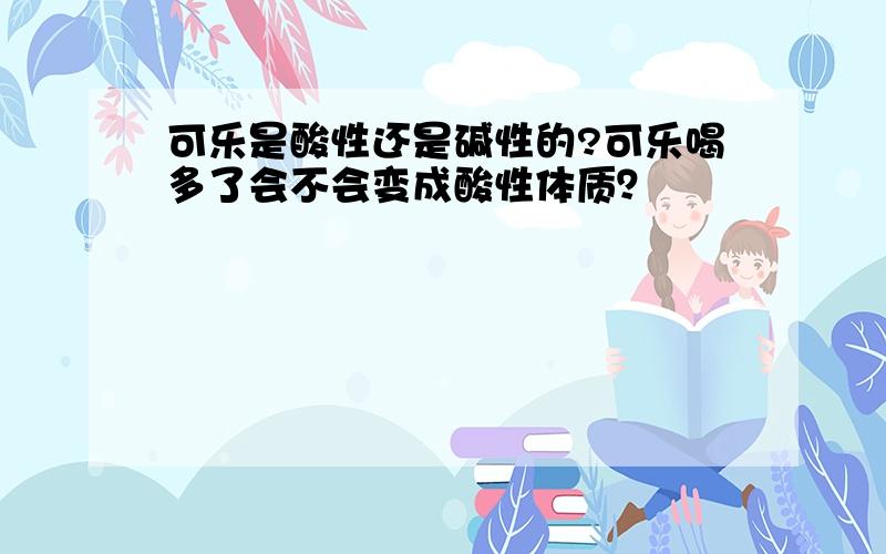 可乐是酸性还是碱性的?可乐喝多了会不会变成酸性体质？