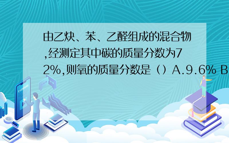 由乙炔、苯、乙醛组成的混合物,经测定其中碳的质量分数为72%,则氧的质量分数是（）A.9.6% B.12.4% C.16.8% D.19.6%