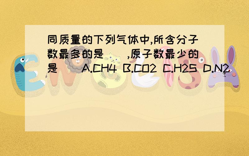 同质量的下列气体中,所含分子数最多的是（）,原子数最少的是（）A.CH4 B.CO2 C.H2S D.N2