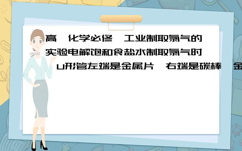 高一化学必修一工业制取氯气的实验电解饱和食盐水制取氯气时,U形管左端是金属片,右端是碳棒,金属片与负极相连,产生的是H2,碳棒与正极相连产生的是氯气,那么也就是说Cl-离子会向正极运