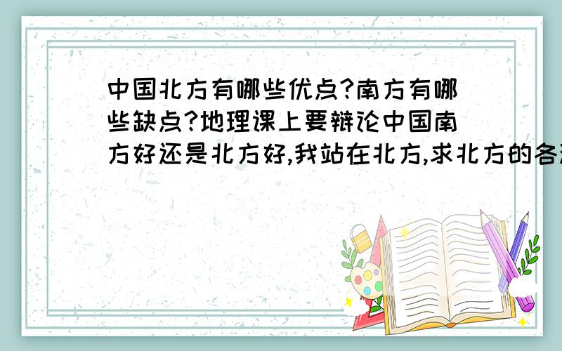 中国北方有哪些优点?南方有哪些缺点?地理课上要辩论中国南方好还是北方好,我站在北方,求北方的各种优点（一定要多）以及南方的缺点（一定要多）.总之尽量能打赢南方!