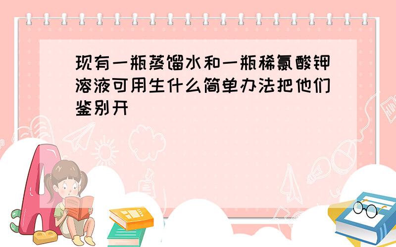 现有一瓶蒸馏水和一瓶稀氯酸钾溶液可用生什么简单办法把他们鉴别开