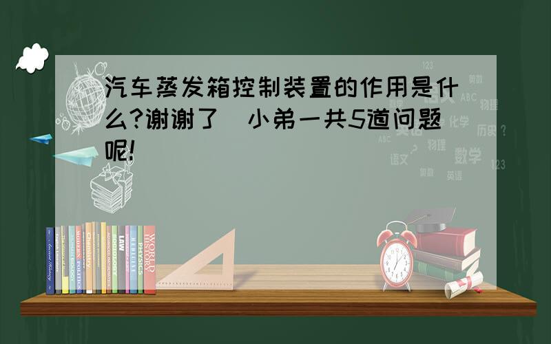 汽车蒸发箱控制装置的作用是什么?谢谢了`小弟一共5道问题呢!