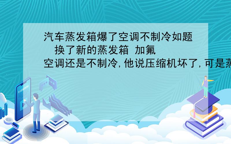 汽车蒸发箱爆了空调不制冷如题  换了新的蒸发箱 加氟  空调还是不制冷,他说压缩机坏了,可是蒸发箱爆掉以前没问题啊,是不是维修过程中的失误啊   ,如果是怎么修复呢?如果压缩机坏了可以