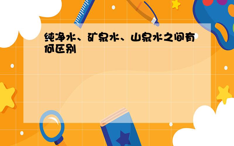 纯净水、矿泉水、山泉水之间有何区别