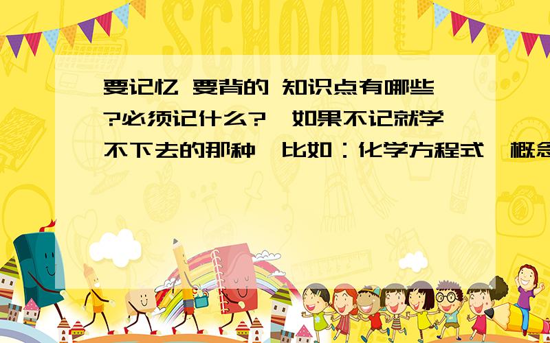 要记忆 要背的 知识点有哪些?必须记什么?【如果不记就学不下去的那种】比如：化学方程式、概念、等等.【.】