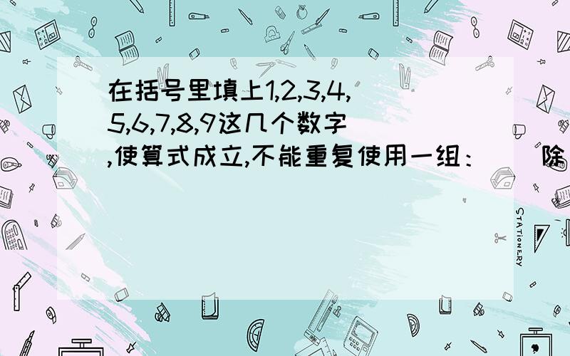 在括号里填上1,2,3,4,5,6,7,8,9这几个数字,使算式成立,不能重复使用一组：（）除（）乘（）=（）（） （）+（）-（）=（） 二组：（）（）+（）-（）=（） （）乘（）=（）（） 三组：（）（