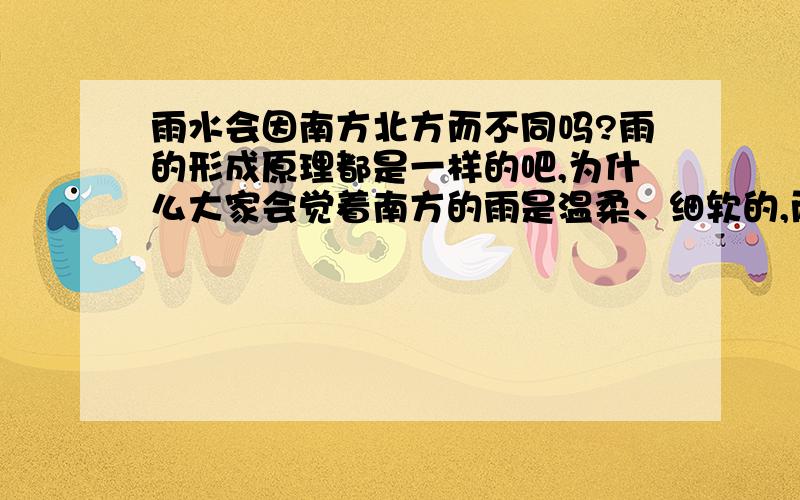 雨水会因南方北方而不同吗?雨的形成原理都是一样的吧,为什么大家会觉着南方的雨是温柔、细软的,而北方的雨是生硬、瓢泼的?