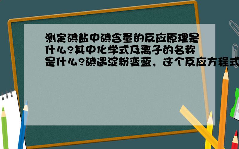 测定碘盐中碘含量的反应原理是什么?其中化学式及离子的名称是什么?碘遇淀粉变蓝，这个反应方程式是什么