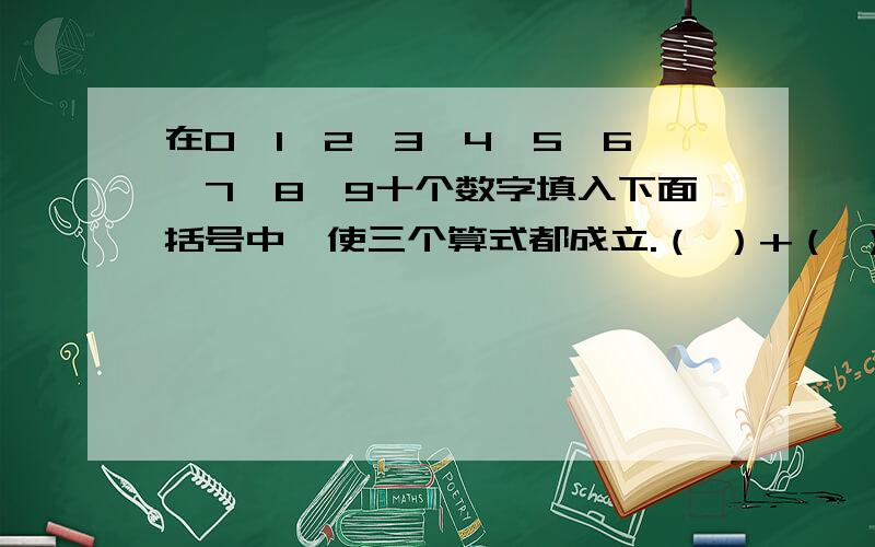 在0、1、2、3、4、5、6、7、8、9十个数字填入下面括号中,使三个算式都成立.（ ）+（ ）=（ ）（ ）-（ ）=（ ）（ ）*（ ）=（ ）